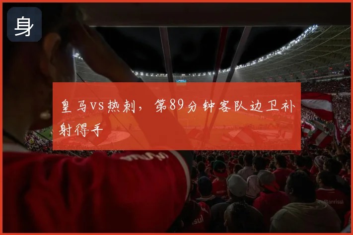 皇马vs热刺，第89分钟客队边卫补射得手