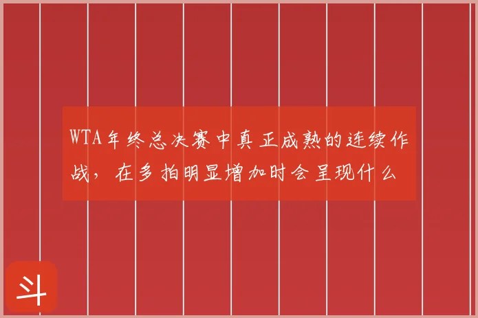 WTA年终总决赛中真正成熟的连续作战，在多拍明显增加时会呈现什么变化