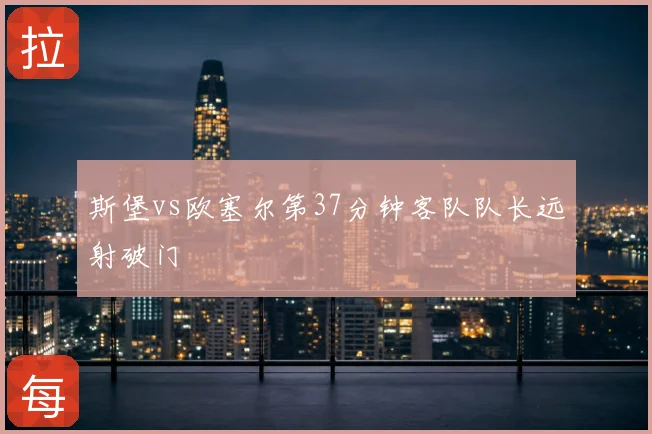 斯堡vs欧塞尔第37分钟客队队长远射破门